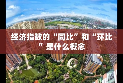 经济指数的“同比”和“环比”是什么概念