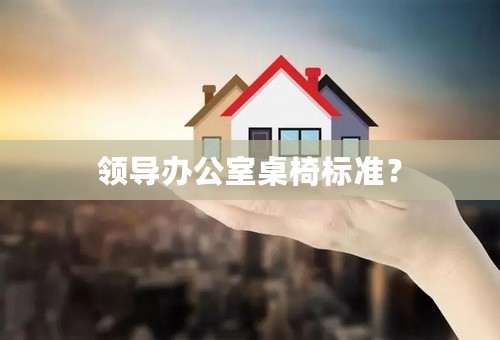 领导办公室桌椅标准？