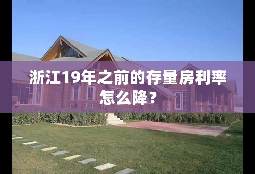 浙江19年之前的存量房利率怎么降？