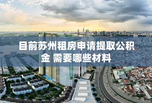 目前苏州租房申请提取公积金 需要哪些材料