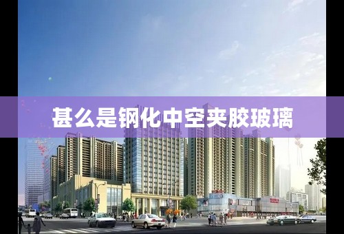 甚么是钢化中空夹胶玻璃