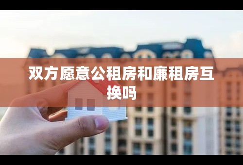 双方愿意公租房和廉租房互换吗