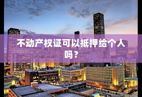 不动产权证可以抵押给个人吗？