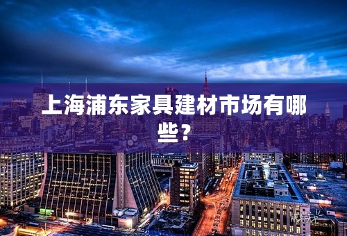 上海浦东家具建材市场有哪些？