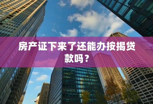 房产证下来了还能办按揭贷款吗？