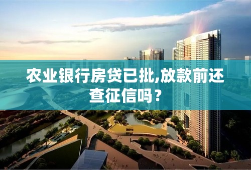 农业银行房贷已批,放款前还查征信吗？