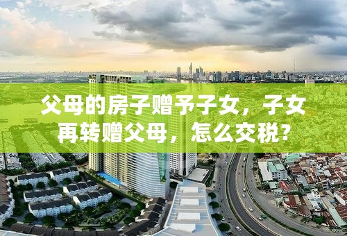 父母的房子赠予子女，子女再转赠父母，怎么交税？