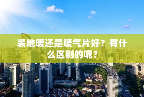 装地暖还是暖气片好？有什么区别的呢？