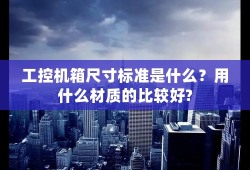 工控机箱尺寸标准是什么？用什么材质的比较好?