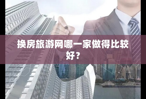 换房旅游网哪一家做得比较好？