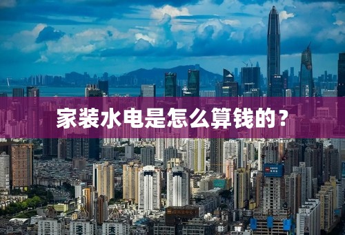 家装水电是怎么算钱的？