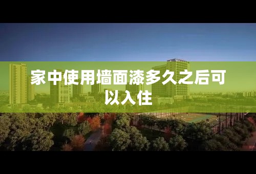 家中使用墙面漆多久之后可以入住