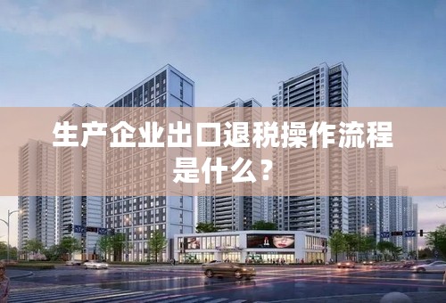 生产企业出口退税操作流程是什么？