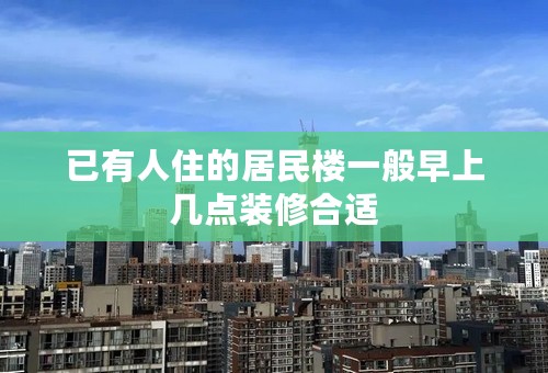 已有人住的居民楼一般早上几点装修合适