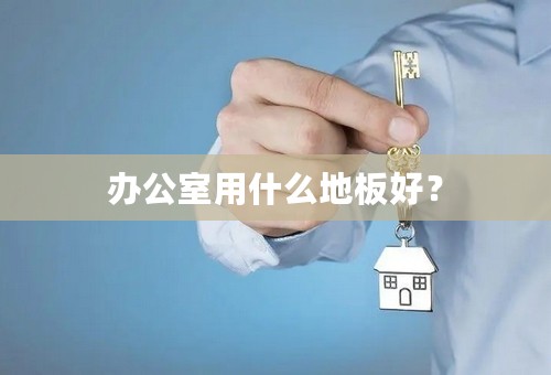 办公室用什么地板好？