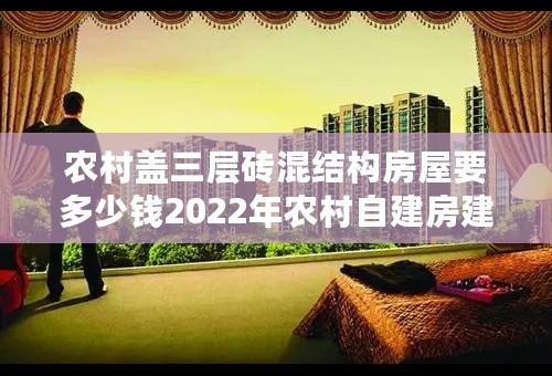农村盖三层砖混结构房屋要多少钱2022年农村自建房建材和人工费用介绍