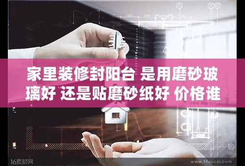 家里装修封阳台 是用磨砂玻璃好 还是贴磨砂纸好 价格谁贵 谁更清洁