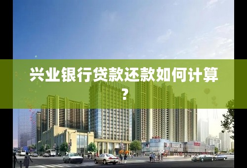 兴业银行贷款还款如何计算？