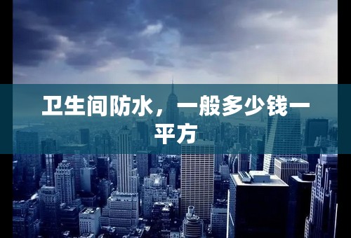 卫生间防水，一般多少钱一平方