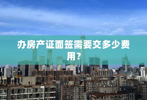 办房产证面签需要交多少费用？