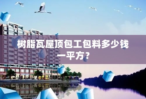 树脂瓦屋顶包工包料多少钱一平方？
