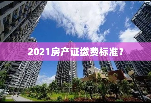 2021房产证缴费标准？