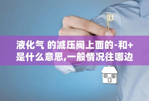 液化气 的减压阀上面的-和+是什么意思,一般情况往哪边拧?