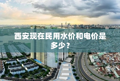 西安现在民用水价和电价是多少？
