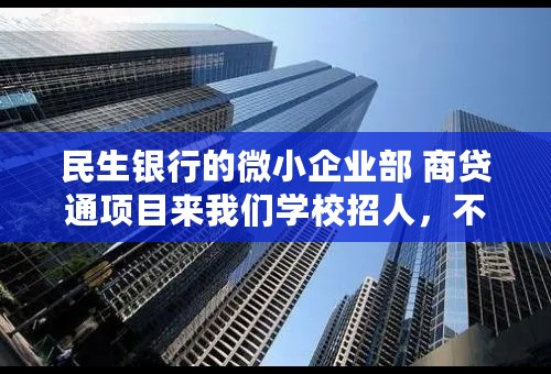 民生银行的微小企业部 商贷通项目来我们学校招人，不知道这个好不好，具体是做什么呢？有没有知道的