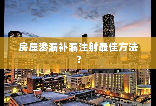 房屋渗漏补漏注射最佳方法？