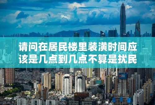 请问在居民楼里装潢时间应该是几点到几点不算是扰民?