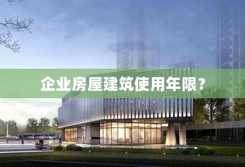 企业房屋建筑使用年限？