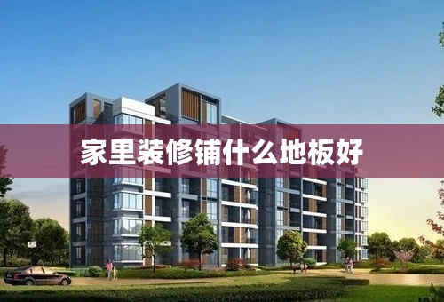 家里装修铺什么地板好