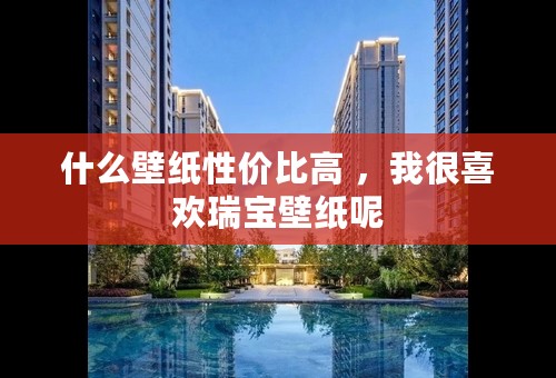 什么壁纸性价比高 ，我很喜欢瑞宝壁纸呢