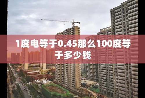 1度电等于0.45那么100度等于多少钱