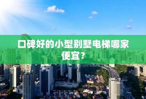 口碑好的小型别墅电梯哪家便宜？
