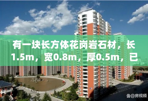 有一块长方体花岗岩石材，长1.5m，宽0.8m，厚0.5m，已知花岗岩的密度ρ