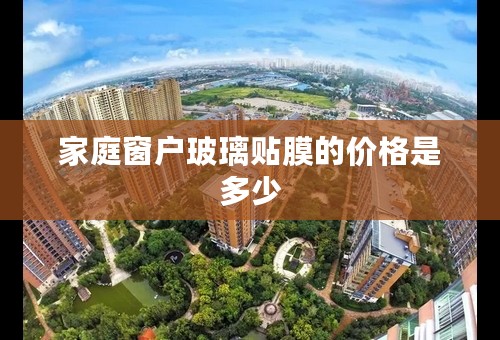 家庭窗户玻璃贴膜的价格是多少