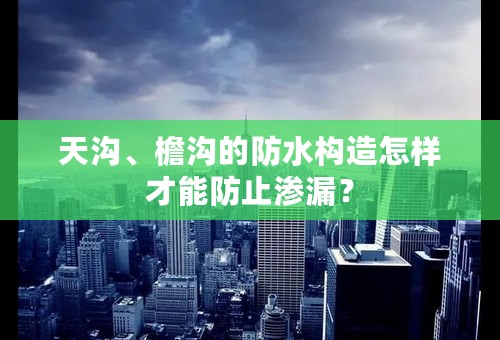 天沟、檐沟的防水构造怎样才能防止渗漏？