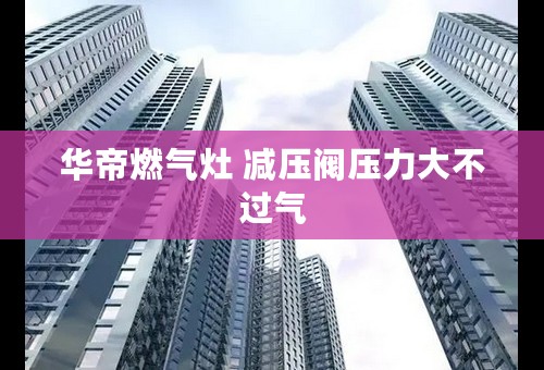 华帝燃气灶 减压阀压力大不过气