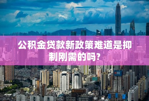 公积金贷款新政策难道是抑制刚需的吗?