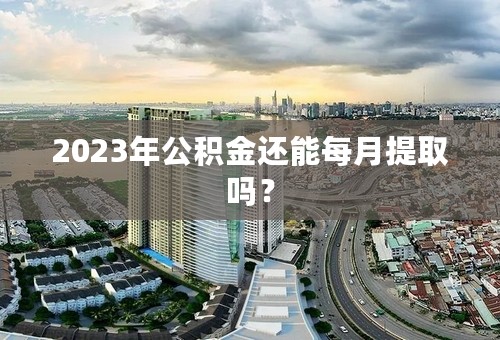 2023年公积金还能每月提取吗？
