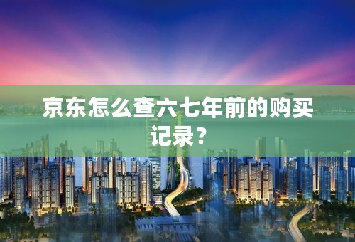 京东怎么查六七年前的购买记录？