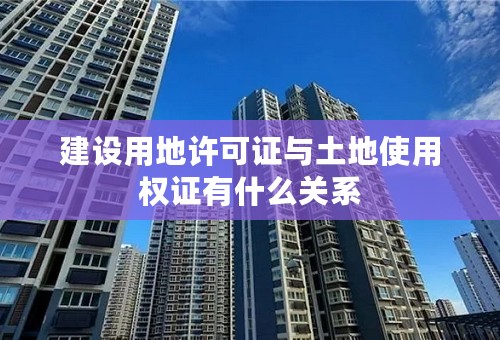建设用地许可证与土地使用权证有什么关系