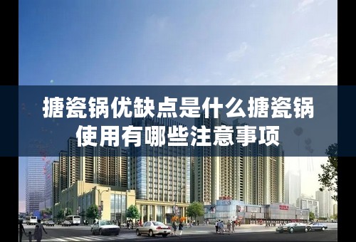 搪瓷锅优缺点是什么搪瓷锅使用有哪些注意事项