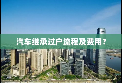汽车继承过户流程及费用？