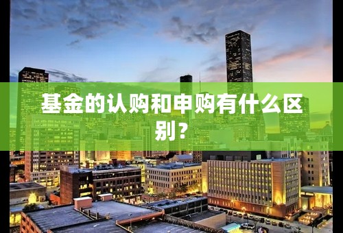 基金的认购和申购有什么区别？