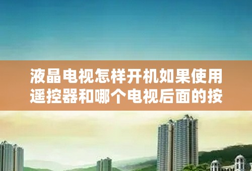 液晶电视怎样开机如果使用遥控器和哪个电视后面的按钮开怎样开
