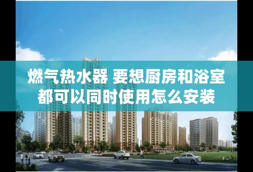燃气热水器 要想厨房和浴室都可以同时使用怎么安装