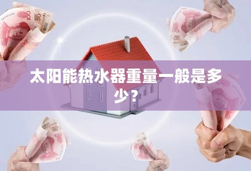 太阳能热水器重量一般是多少？